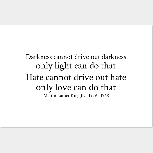 Darkness cannot drive out darkness only light can do that. Hate cannot drive out hate; only love can do that. - Martin Luther King Jr. - 1929 - 1968 - Black - Inspirational Historical Quote Wall Art by FOGSJ